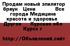 Продам новый эпилятор браун › Цена ­ 1 500 - Все города Медицина, красота и здоровье » Другое   . Курская обл.,Курск г.